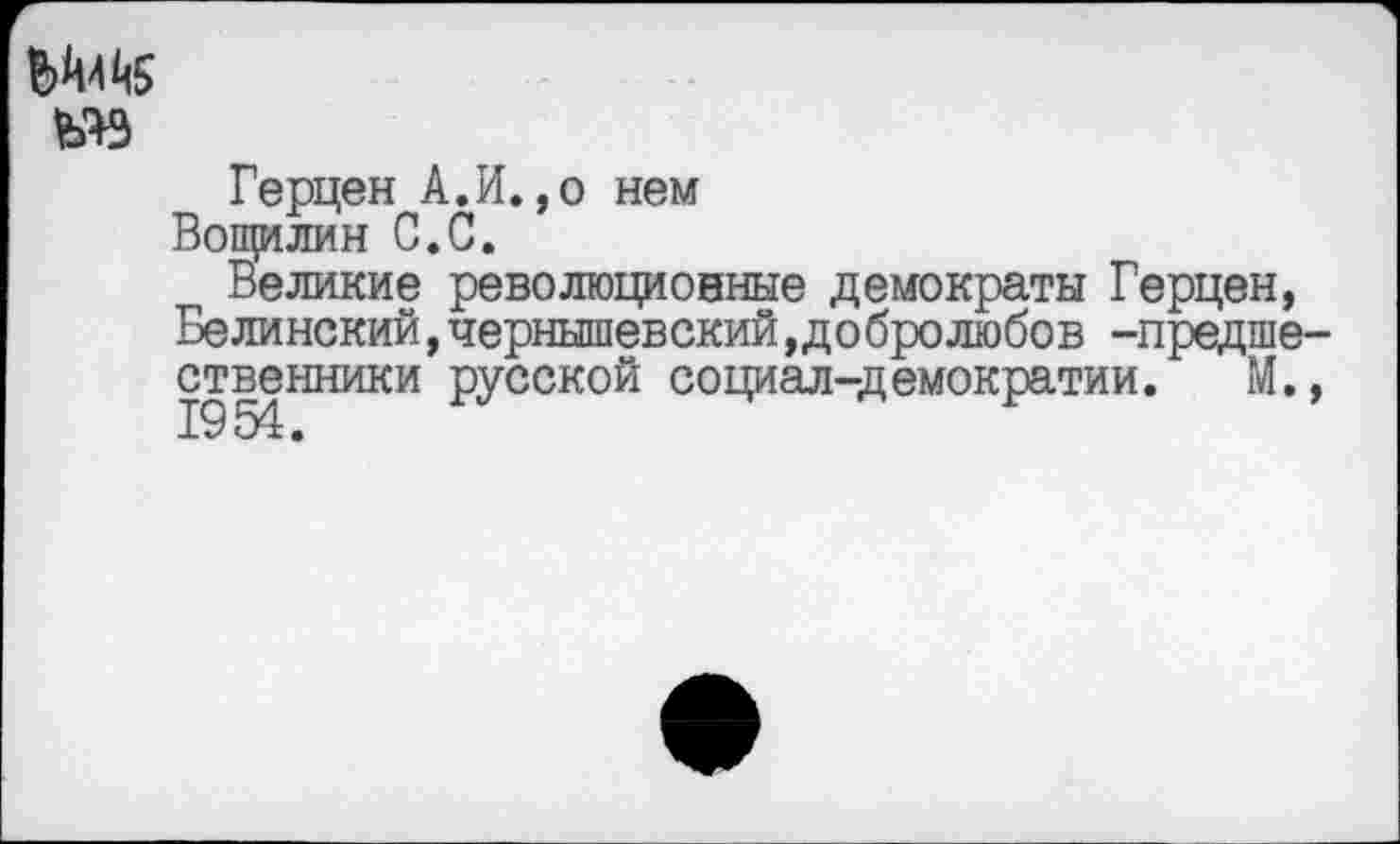 ﻿«3
Герцен А.И.,о нем
Вощилин С.С.
Великие революционные демократы Герцен, Белинский,Чернышевский,Добролюбов -предше ственники русской социал-демократии. М.